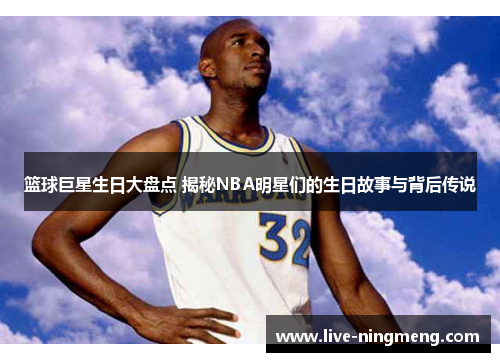 篮球巨星生日大盘点 揭秘NBA明星们的生日故事与背后传说