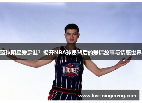 篮球明星爱是谁？揭开NBA球员背后的爱情故事与情感世界